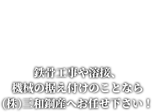 鉄骨工事や溶接、機械の据え付けのことなら (株)三和鋼産へお任せ下さい！